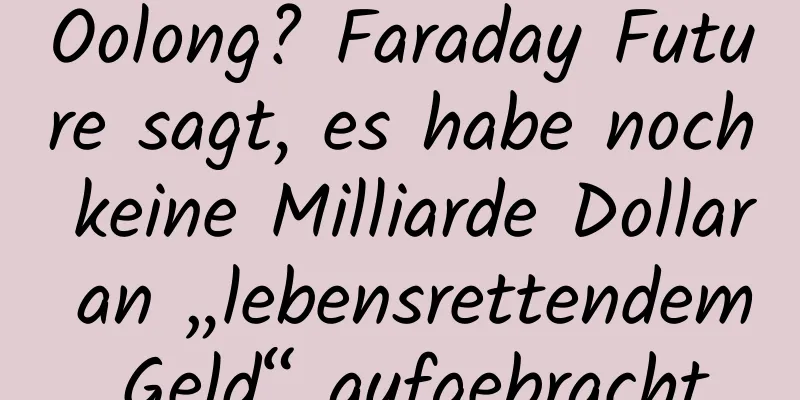 Oolong? Faraday Future sagt, es habe noch keine Milliarde Dollar an „lebensrettendem Geld“ aufgebracht