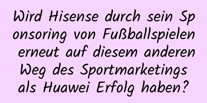 Wird Hisense durch sein Sponsoring von Fußballspielen erneut auf diesem anderen Weg des Sportmarketings als Huawei Erfolg haben?