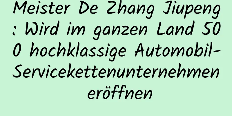 Meister De Zhang Jiupeng: Wird im ganzen Land 500 hochklassige Automobil-Servicekettenunternehmen eröffnen