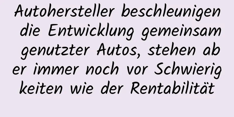 Autohersteller beschleunigen die Entwicklung gemeinsam genutzter Autos, stehen aber immer noch vor Schwierigkeiten wie der Rentabilität
