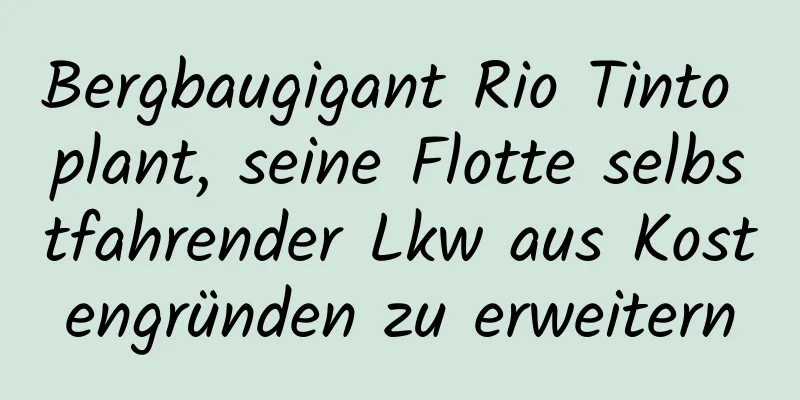 Bergbaugigant Rio Tinto plant, seine Flotte selbstfahrender Lkw aus Kostengründen zu erweitern