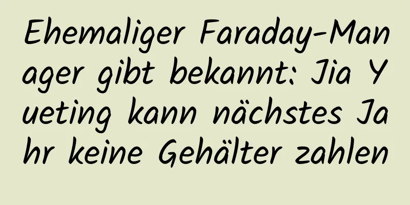 Ehemaliger Faraday-Manager gibt bekannt: Jia Yueting kann nächstes Jahr keine Gehälter zahlen