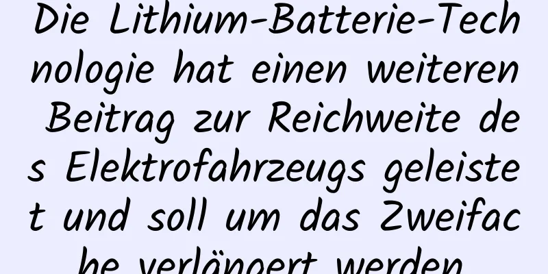 Die Lithium-Batterie-Technologie hat einen weiteren Beitrag zur Reichweite des Elektrofahrzeugs geleistet und soll um das Zweifache verlängert werden.