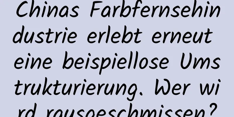 Chinas Farbfernsehindustrie erlebt erneut eine beispiellose Umstrukturierung. Wer wird rausgeschmissen?