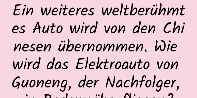 Ein weiteres weltberühmtes Auto wird von den Chinesen übernommen. Wie wird das Elektroauto von Guoneng, der Nachfolger, in Bodennähe fliegen?
