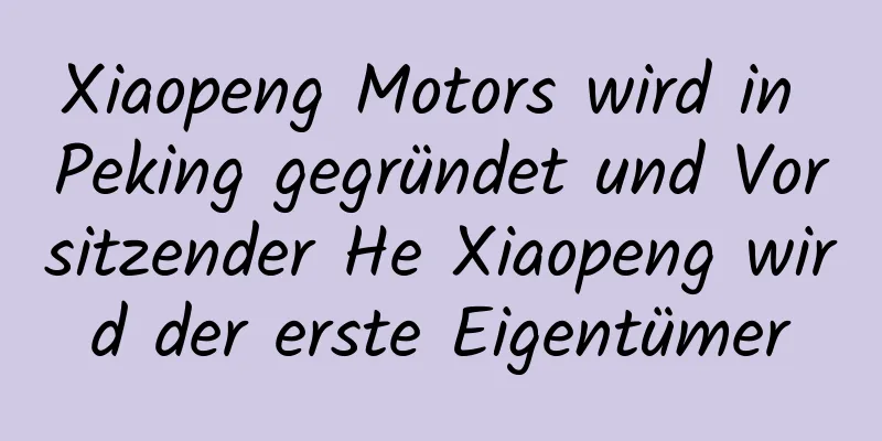 Xiaopeng Motors wird in Peking gegründet und Vorsitzender He Xiaopeng wird der erste Eigentümer