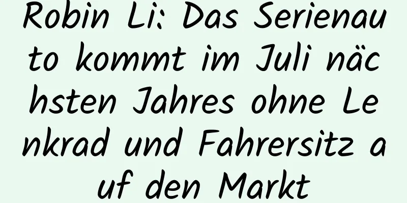 Robin Li: Das Serienauto kommt im Juli nächsten Jahres ohne Lenkrad und Fahrersitz auf den Markt