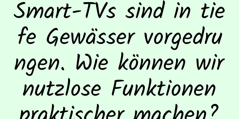 Smart-TVs sind in tiefe Gewässer vorgedrungen. Wie können wir nutzlose Funktionen praktischer machen?