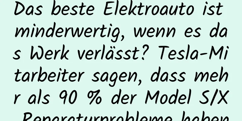 Das beste Elektroauto ist minderwertig, wenn es das Werk verlässt? Tesla-Mitarbeiter sagen, dass mehr als 90 % der Model S/X Reparaturprobleme haben