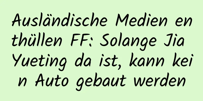 Ausländische Medien enthüllen FF: Solange Jia Yueting da ist, kann kein Auto gebaut werden