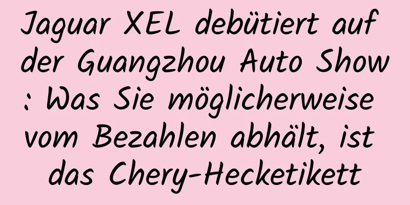 Jaguar XEL debütiert auf der Guangzhou Auto Show: Was Sie möglicherweise vom Bezahlen abhält, ist das Chery-Hecketikett