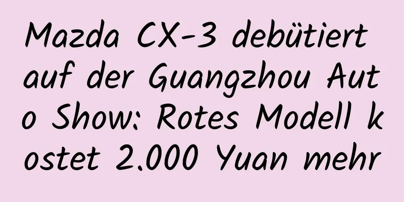 Mazda CX-3 debütiert auf der Guangzhou Auto Show: Rotes Modell kostet 2.000 Yuan mehr