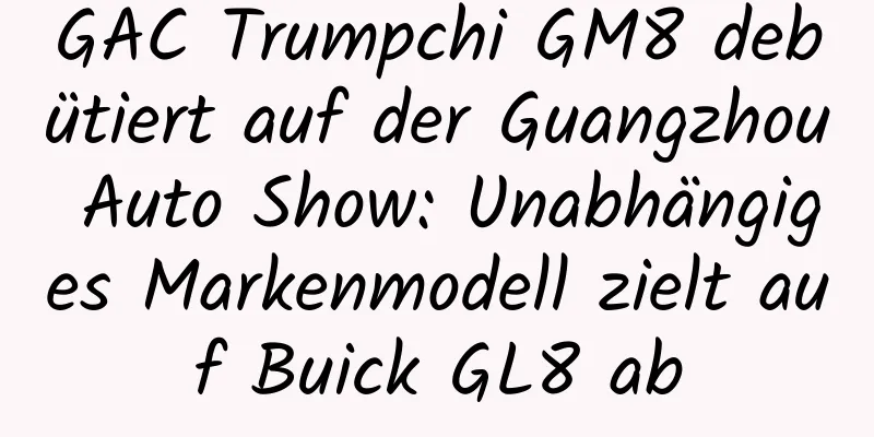 GAC Trumpchi GM8 debütiert auf der Guangzhou Auto Show: Unabhängiges Markenmodell zielt auf Buick GL8 ab