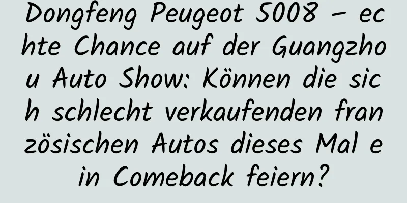 Dongfeng Peugeot 5008 – echte Chance auf der Guangzhou Auto Show: Können die sich schlecht verkaufenden französischen Autos dieses Mal ein Comeback feiern?