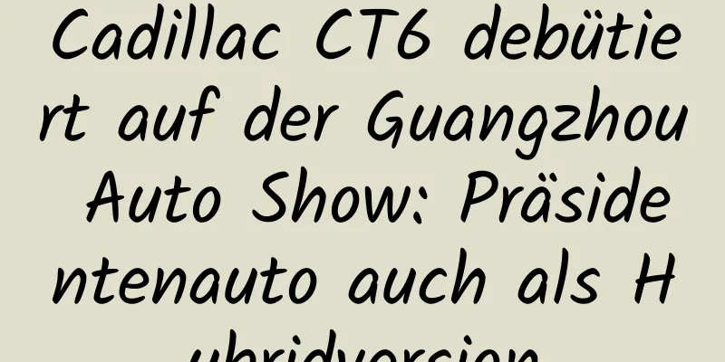 Cadillac CT6 debütiert auf der Guangzhou Auto Show: Präsidentenauto auch als Hybridversion