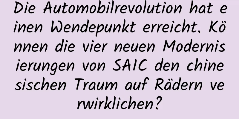 Die Automobilrevolution hat einen Wendepunkt erreicht. Können die vier neuen Modernisierungen von SAIC den chinesischen Traum auf Rädern verwirklichen?