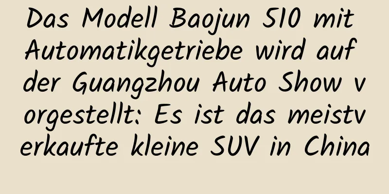 Das Modell Baojun 510 mit Automatikgetriebe wird auf der Guangzhou Auto Show vorgestellt: Es ist das meistverkaufte kleine SUV in China