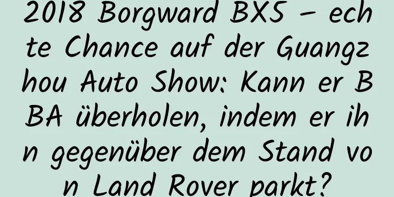 2018 Borgward BX5 – echte Chance auf der Guangzhou Auto Show: Kann er BBA überholen, indem er ihn gegenüber dem Stand von Land Rover parkt?