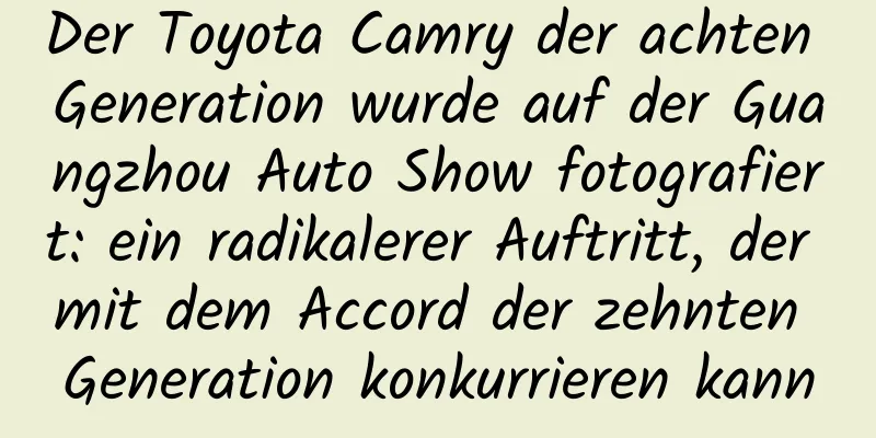 Der Toyota Camry der achten Generation wurde auf der Guangzhou Auto Show fotografiert: ein radikalerer Auftritt, der mit dem Accord der zehnten Generation konkurrieren kann