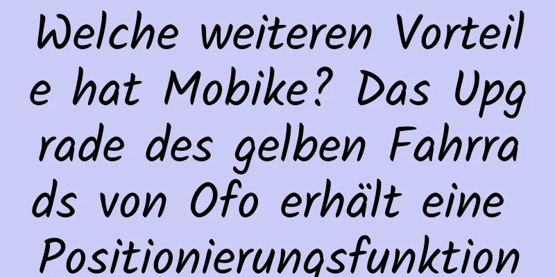 Welche weiteren Vorteile hat Mobike? Das Upgrade des gelben Fahrrads von Ofo erhält eine Positionierungsfunktion