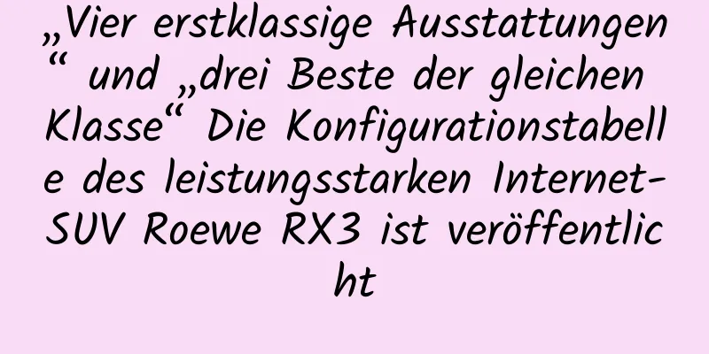 „Vier erstklassige Ausstattungen“ und „drei Beste der gleichen Klasse“ Die Konfigurationstabelle des leistungsstarken Internet-SUV Roewe RX3 ist veröffentlicht