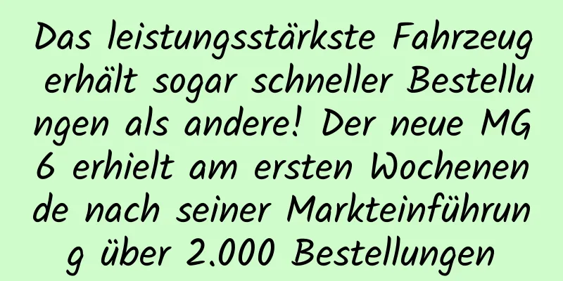 Das leistungsstärkste Fahrzeug erhält sogar schneller Bestellungen als andere! Der neue MG6 erhielt am ersten Wochenende nach seiner Markteinführung über 2.000 Bestellungen