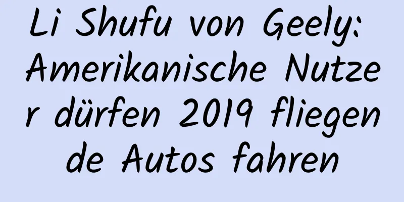 Li Shufu von Geely: Amerikanische Nutzer dürfen 2019 fliegende Autos fahren