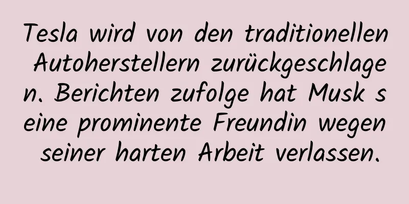 Tesla wird von den traditionellen Autoherstellern zurückgeschlagen. Berichten zufolge hat Musk seine prominente Freundin wegen seiner harten Arbeit verlassen.