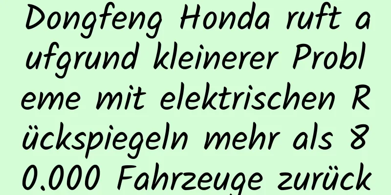 Dongfeng Honda ruft aufgrund kleinerer Probleme mit elektrischen Rückspiegeln mehr als 80.000 Fahrzeuge zurück