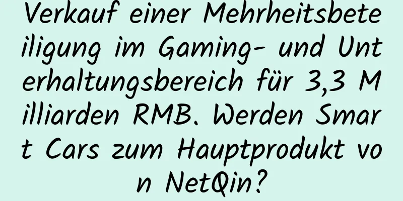 Verkauf einer Mehrheitsbeteiligung im Gaming- und Unterhaltungsbereich für 3,3 Milliarden RMB. Werden Smart Cars zum Hauptprodukt von NetQin?