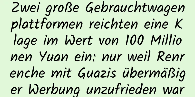 Zwei große Gebrauchtwagenplattformen reichten eine Klage im Wert von 100 Millionen Yuan ein: nur weil Renrenche mit Guazis übermäßiger Werbung unzufrieden war