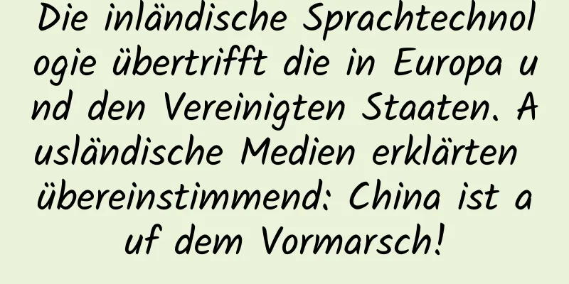 Die inländische Sprachtechnologie übertrifft die in Europa und den Vereinigten Staaten. Ausländische Medien erklärten übereinstimmend: China ist auf dem Vormarsch!