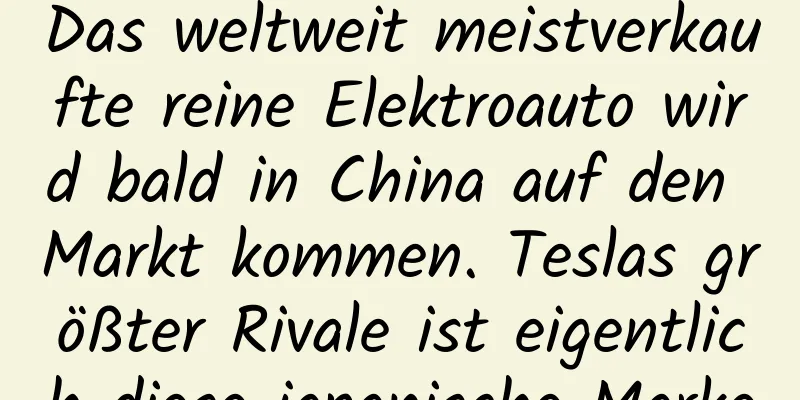 Das weltweit meistverkaufte reine Elektroauto wird bald in China auf den Markt kommen. Teslas größter Rivale ist eigentlich diese japanische Marke
