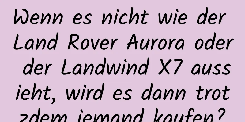 Wenn es nicht wie der Land Rover Aurora oder der Landwind X7 aussieht, wird es dann trotzdem jemand kaufen?