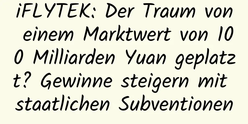 iFLYTEK: Der Traum von einem Marktwert von 100 Milliarden Yuan geplatzt? Gewinne steigern mit staatlichen Subventionen
