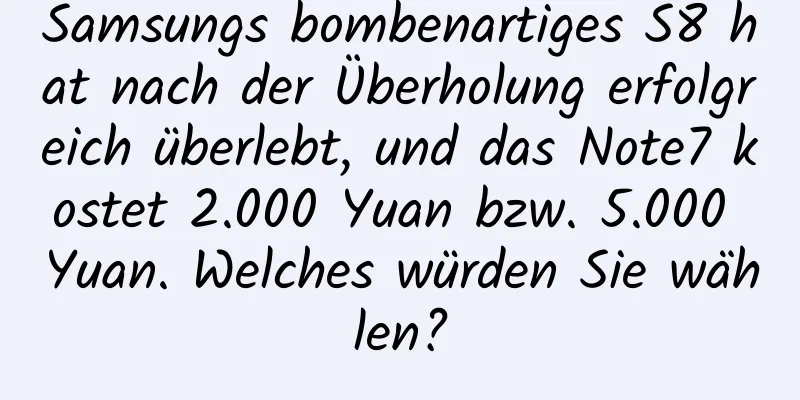 Samsungs bombenartiges S8 hat nach der Überholung erfolgreich überlebt, und das Note7 kostet 2.000 Yuan bzw. 5.000 Yuan. Welches würden Sie wählen?