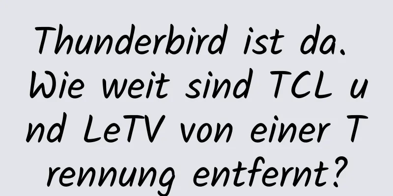 Thunderbird ist da. Wie weit sind TCL und LeTV von einer Trennung entfernt?
