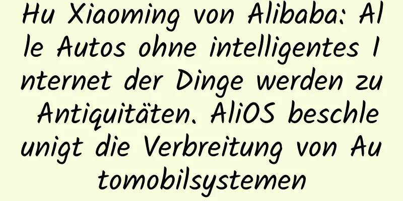 Hu Xiaoming von Alibaba: Alle Autos ohne intelligentes Internet der Dinge werden zu Antiquitäten. AliOS beschleunigt die Verbreitung von Automobilsystemen