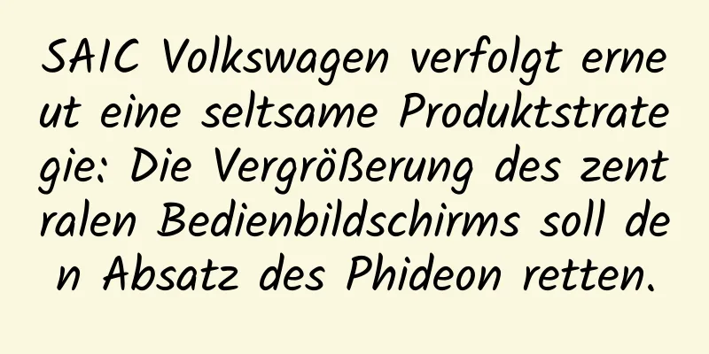 SAIC Volkswagen verfolgt erneut eine seltsame Produktstrategie: Die Vergrößerung des zentralen Bedienbildschirms soll den Absatz des Phideon retten.