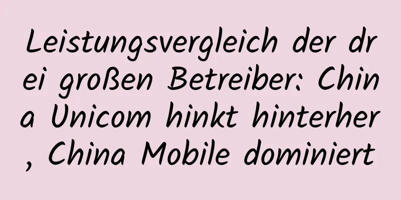 Leistungsvergleich der drei großen Betreiber: China Unicom hinkt hinterher, China Mobile dominiert