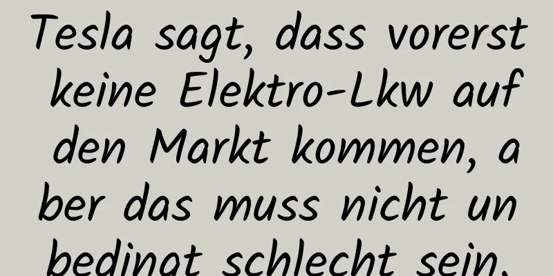Tesla sagt, dass vorerst keine Elektro-Lkw auf den Markt kommen, aber das muss nicht unbedingt schlecht sein.