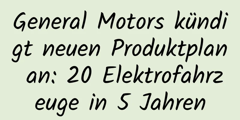 General Motors kündigt neuen Produktplan an: 20 Elektrofahrzeuge in 5 Jahren