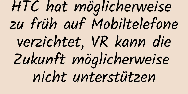 HTC hat möglicherweise zu früh auf Mobiltelefone verzichtet, VR kann die Zukunft möglicherweise nicht unterstützen