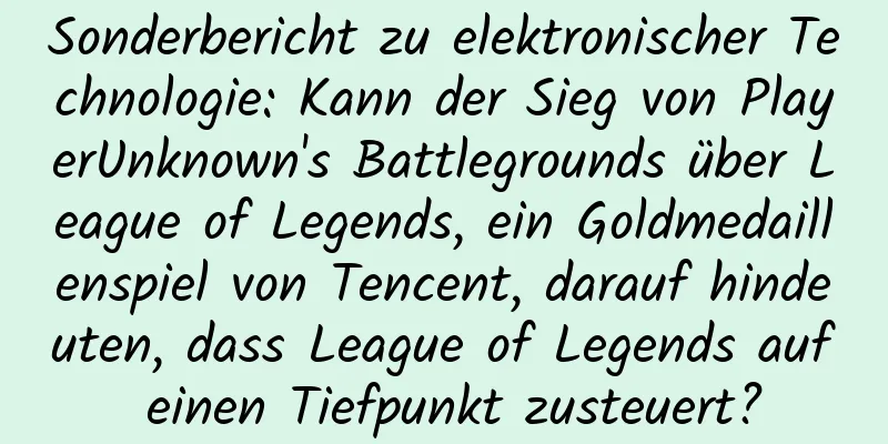Sonderbericht zu elektronischer Technologie: Kann der Sieg von PlayerUnknown's Battlegrounds über League of Legends, ein Goldmedaillenspiel von Tencent, darauf hindeuten, dass League of Legends auf einen Tiefpunkt zusteuert?