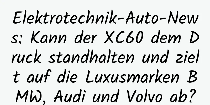 Elektrotechnik-Auto-News: Kann der XC60 dem Druck standhalten und zielt auf die Luxusmarken BMW, Audi und Volvo ab?