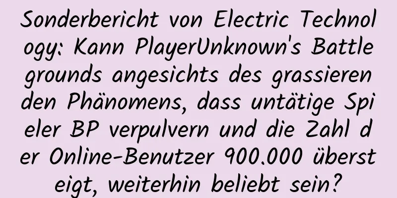 Sonderbericht von Electric Technology: Kann PlayerUnknown's Battlegrounds angesichts des grassierenden Phänomens, dass untätige Spieler BP verpulvern und die Zahl der Online-Benutzer 900.000 übersteigt, weiterhin beliebt sein?
