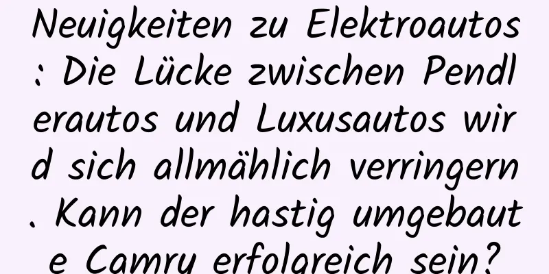 Neuigkeiten zu Elektroautos: Die Lücke zwischen Pendlerautos und Luxusautos wird sich allmählich verringern. Kann der hastig umgebaute Camry erfolgreich sein?