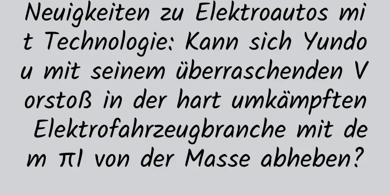Neuigkeiten zu Elektroautos mit Technologie: Kann sich Yundou mit seinem überraschenden Vorstoß in der hart umkämpften Elektrofahrzeugbranche mit dem π1 von der Masse abheben?