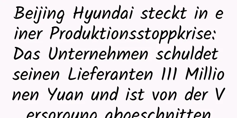 Beijing Hyundai steckt in einer Produktionsstoppkrise: Das Unternehmen schuldet seinen Lieferanten 111 Millionen Yuan und ist von der Versorgung abgeschnitten