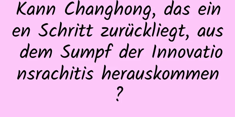 Kann Changhong, das einen Schritt zurückliegt, aus dem Sumpf der Innovationsrachitis herauskommen?